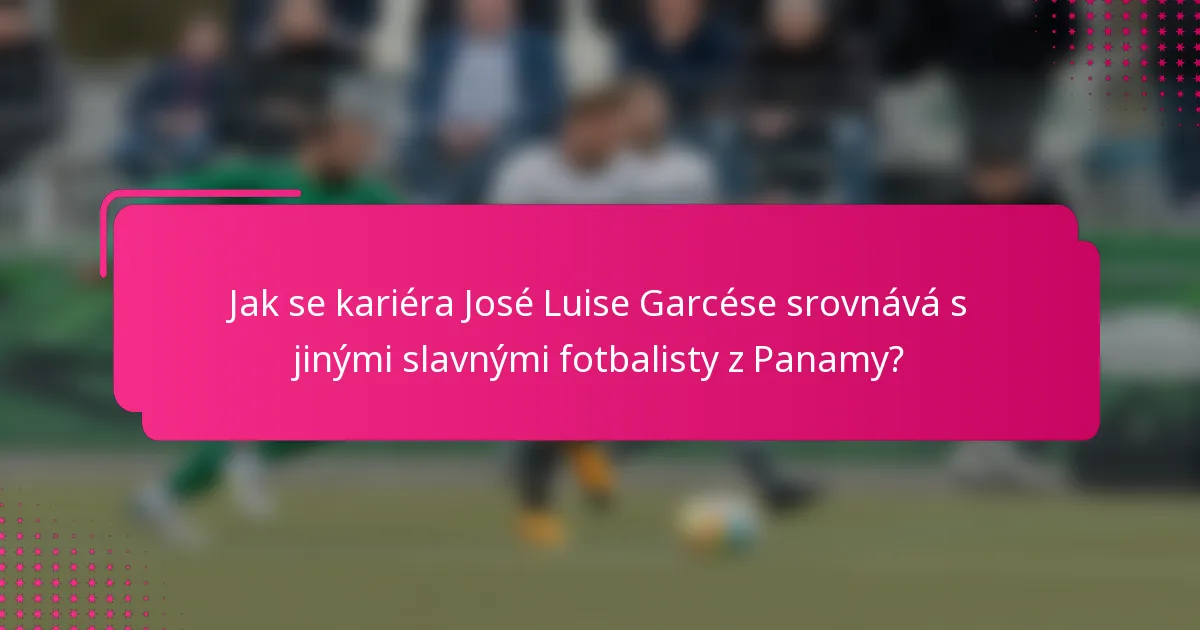Jak se kariéra José Luise Garcése srovnává s jinými slavnými fotbalisty z Panamy?