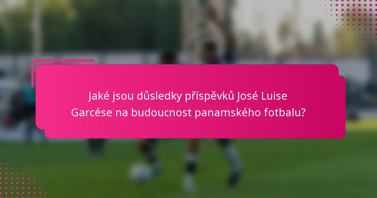 Jaké jsou důsledky příspěvků José Luise Garcése na budoucnost panamského fotbalu?