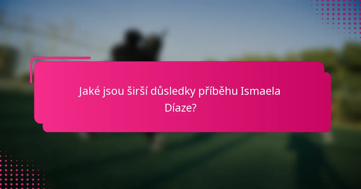 Jaké jsou širší důsledky příběhu Ismaela Díaze?