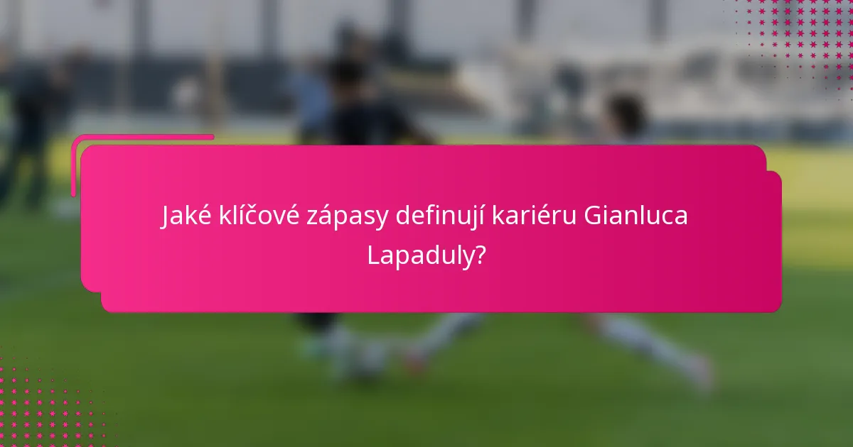 Jaké klíčové zápasy definují kariéru Gianluca Lapaduly?